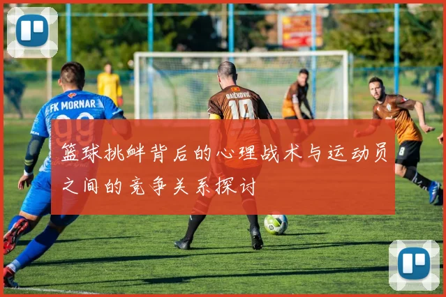 篮球挑衅背后的心理战术与运动员之间的竞争关系探讨