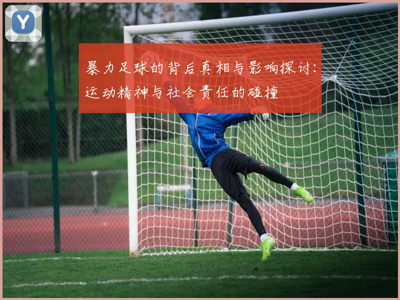 暴力足球的背后真相与影响探讨：运动精神与社会责任的碰撞