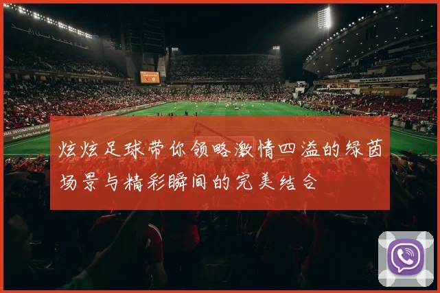炫炫足球带你领略激情四溢的绿茵场景与精彩瞬间的完美结合