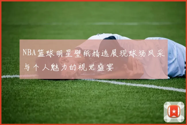 NBA篮球明星壁纸精选展现球场风采与个人魅力的视觉盛宴