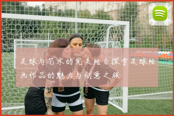 足球与艺术的完美结合探索足球绘画作品的魅力与创意之旅