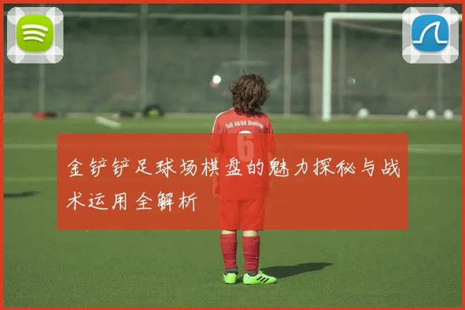 金铲铲足球场棋盘的魅力探秘与战术运用全解析