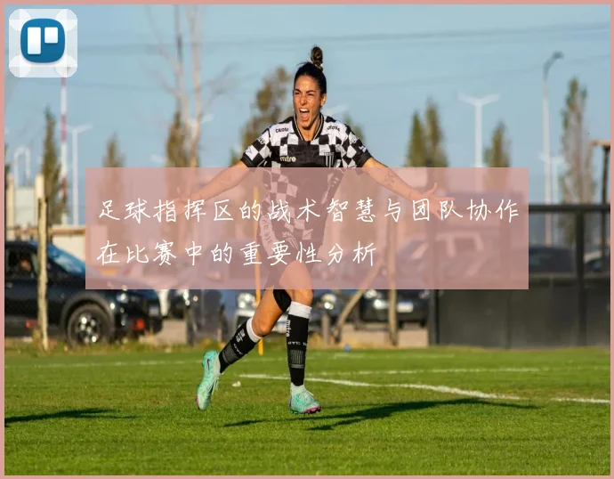 足球指挥区的战术智慧与团队协作在比赛中的重要性分析