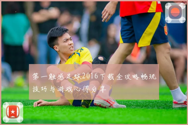 第一触感足球2016下载全攻略畅玩技巧与游戏心得分享