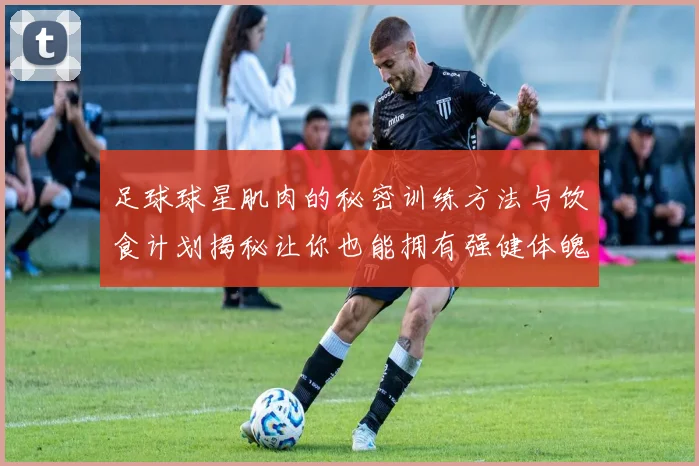 足球球星肌肉的秘密训练方法与饮食计划揭秘让你也能拥有强健体魄