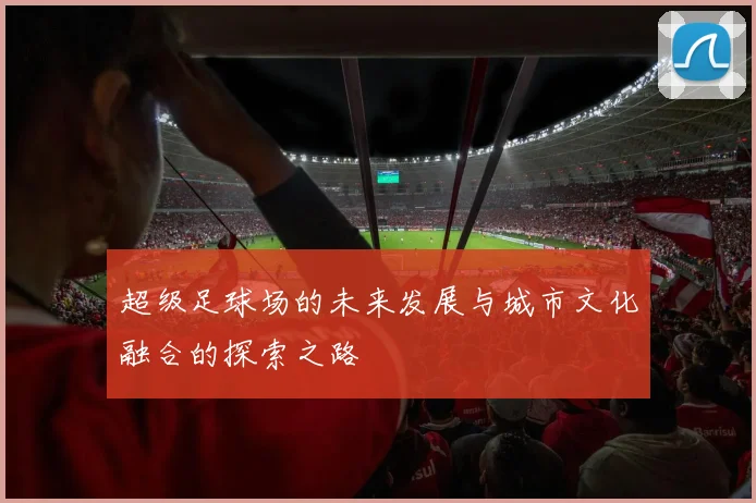 超级足球场的未来发展与城市文化融合的探索之路