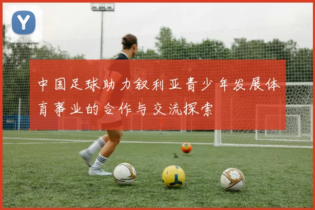 中国足球助力叙利亚青少年发展体育事业的合作与交流探索