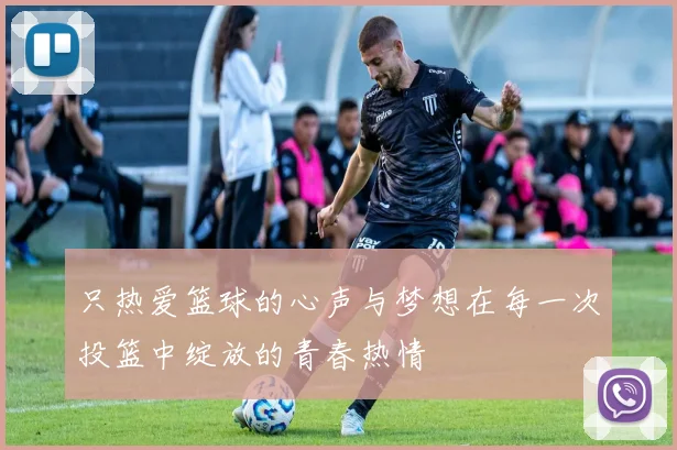 只热爱篮球的心声与梦想在每一次投篮中绽放的青春热情