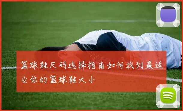 篮球鞋尺码选择指南如何找到最适合你的篮球鞋大小