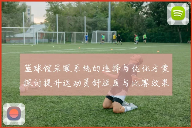 篮球馆采暖系统的选择与优化方案探讨提升运动员舒适度与比赛效果