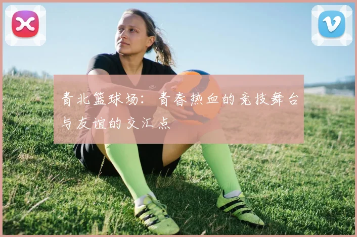 青北篮球场：青春热血的竞技舞台与友谊的交汇点